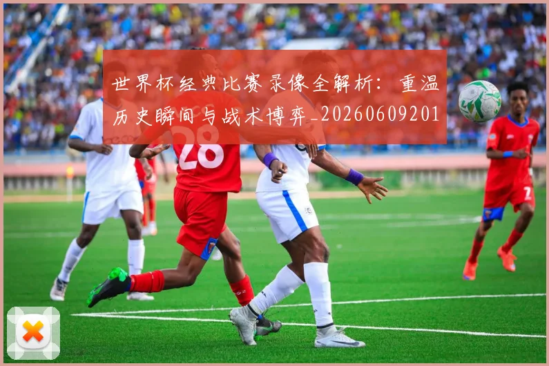 世界杯经典比赛录像全解析:重温历史瞬间与战术博弈_20260609201328
