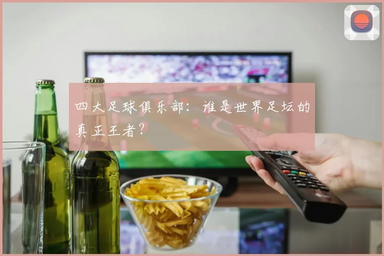 四大足球俱乐部:谁是世界足坛的真正王者?