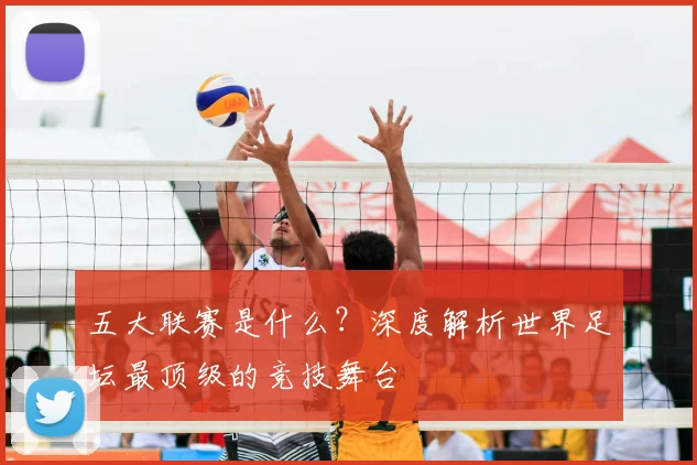 五大联赛是什么?深度解析世界足坛最顶级的竞技舞台