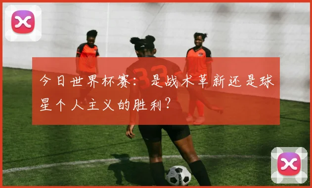 今日世界杯赛:是战术革新还是球星个人主义的胜利?