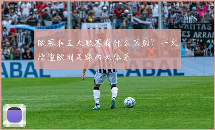 欧冠和五大联赛有什么区别？一文读懂欧洲足球两大体系