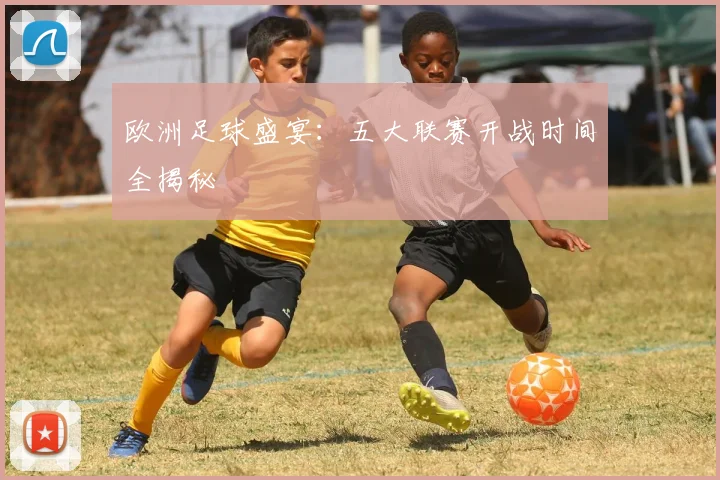 欧洲足球盛宴：五大联赛开战时间全揭秘