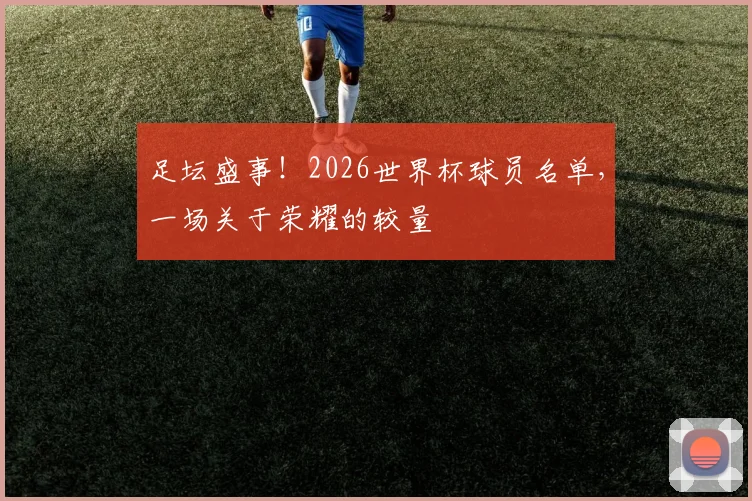 足坛盛事!2026世界杯球员名单,一场关于荣耀的较量