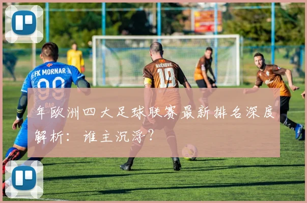 年欧洲四大足球联赛最新排名深度解析:谁主沉浮?