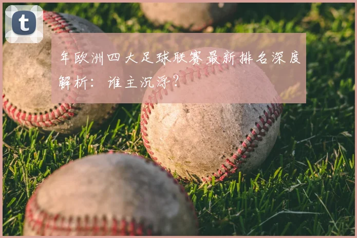 年欧洲四大足球联赛最新排名深度解析：谁主沉浮？