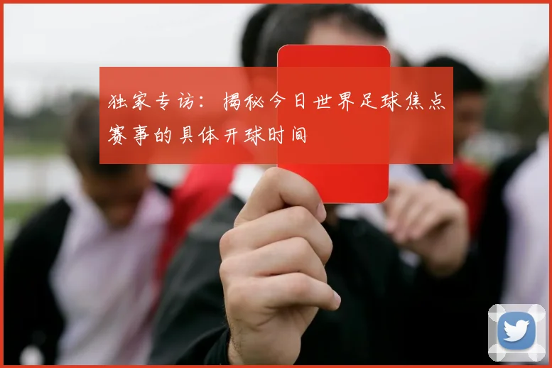 独家专访:揭秘今日世界足球焦点赛事的具体开球时间