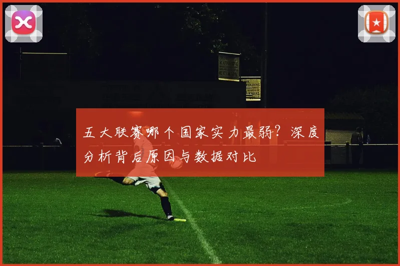 五大联赛哪个国家实力最弱?深度分析背后原因与数据对比