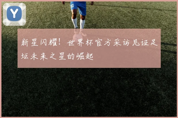 新星闪耀!世界杯官方采访见证足坛未来之星的崛起