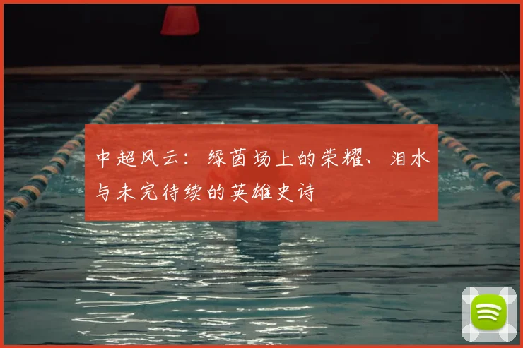 中超风云:绿茵场上的荣耀、泪水与未完待续的英雄史诗