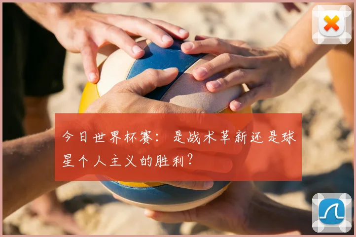 今日世界杯赛:是战术革新还是球星个人主义的胜利?
