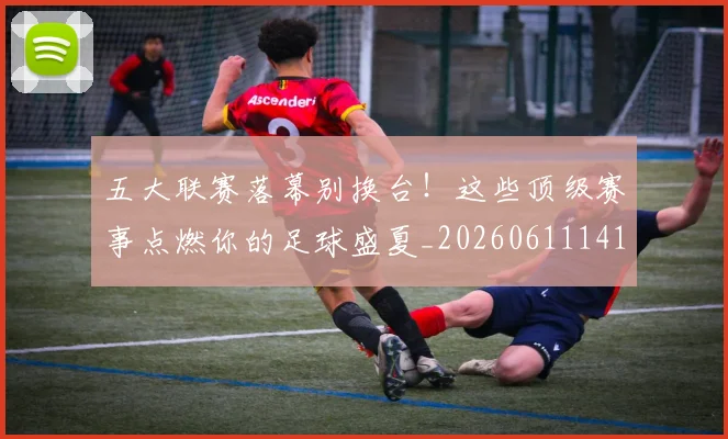 五大联赛落幕别换台!这些顶级赛事点燃你的足球盛夏_20260611141809