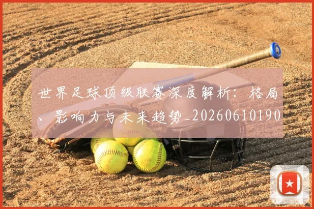 世界足球顶级联赛深度解析:格局、影响力与未来趋势_20260610190243