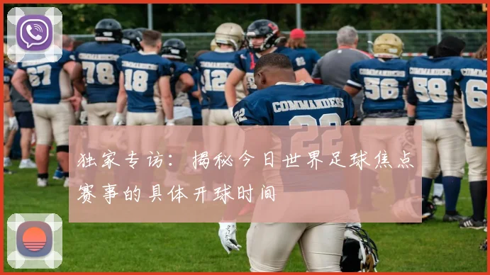 独家专访：揭秘今日世界足球焦点赛事的具体开球时间