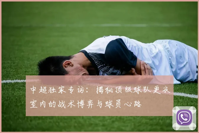 中超独家专访:揭秘顶级球队更衣室内的战术博弈与球员心路