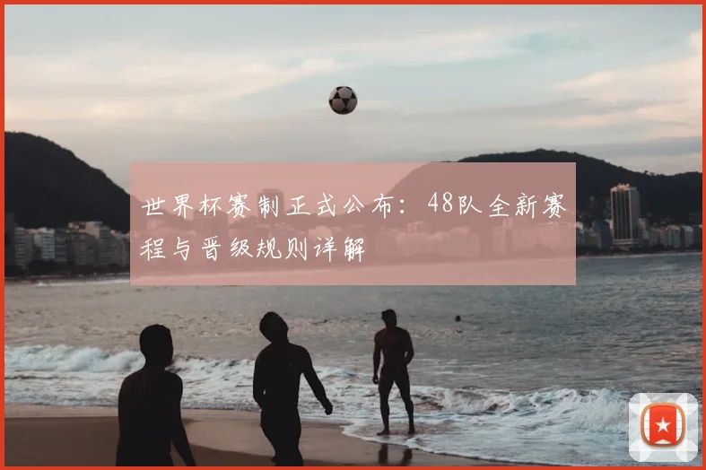世界杯赛制正式公布:48队全新赛程与晋级规则详解