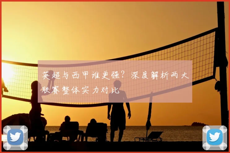英超与西甲谁更强?深度解析两大联赛整体实力对比