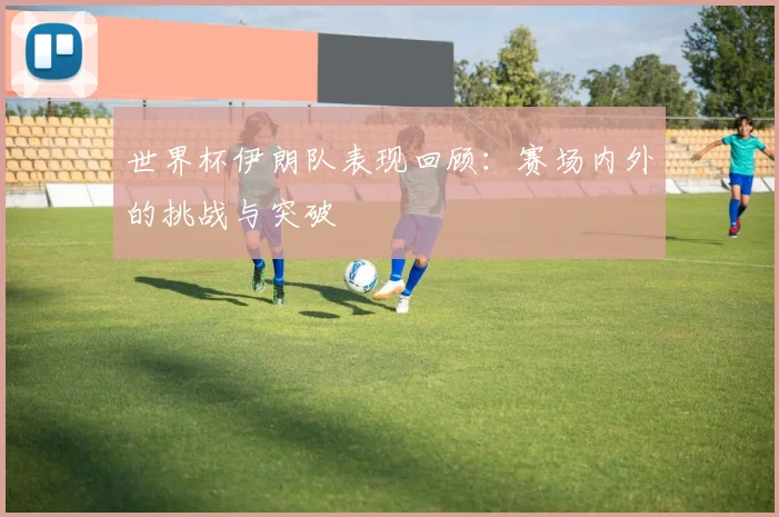 世界杯伊朗队表现回顾:赛场内外的挑战与突破