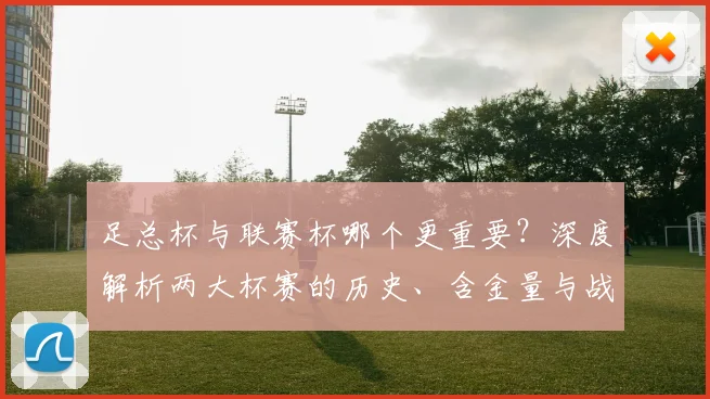 足总杯与联赛杯哪个更重要?深度解析两大杯赛的历史、含金量与战略意义