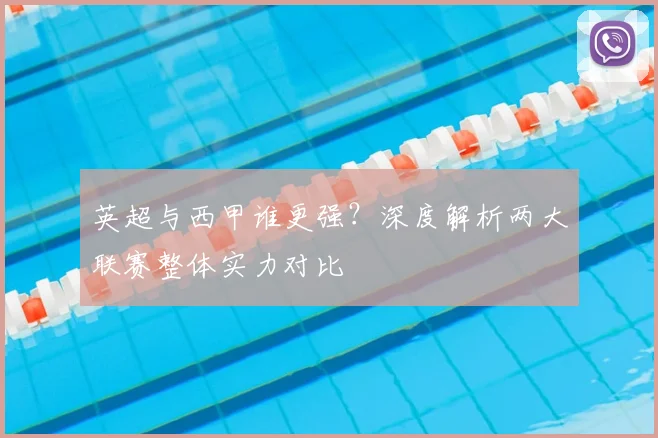 英超与西甲谁更强?深度解析两大联赛整体实力对比