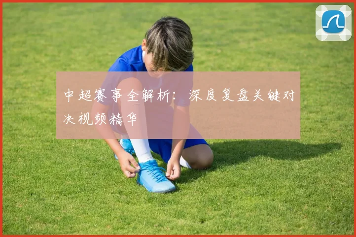 中超赛事全解析:深度复盘关键对决视频精华