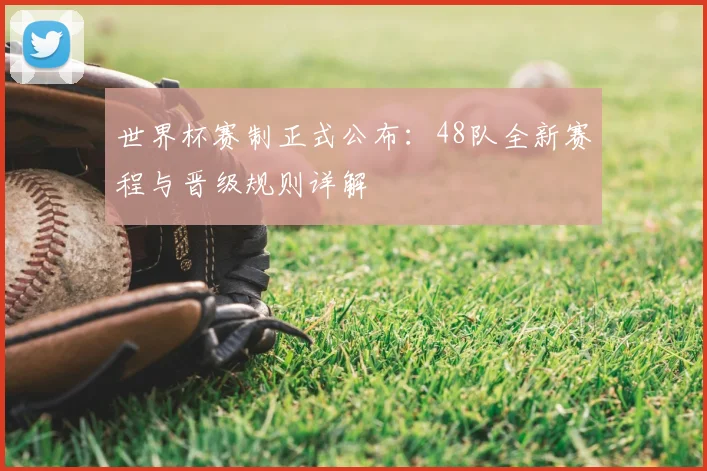 世界杯赛制正式公布:48队全新赛程与晋级规则详解
