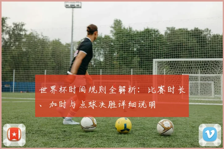 世界杯时间规则全解析:比赛时长、加时与点球决胜详细说明