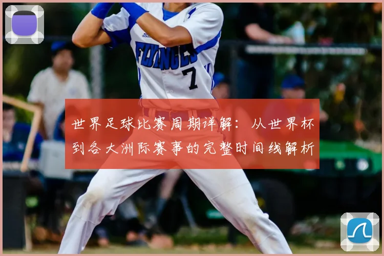 世界足球比赛周期详解:从世界杯到各大洲际赛事的完整时间线解析