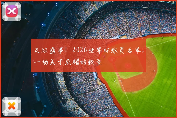 足坛盛事!2026世界杯球员名单,一场关于荣耀的较量