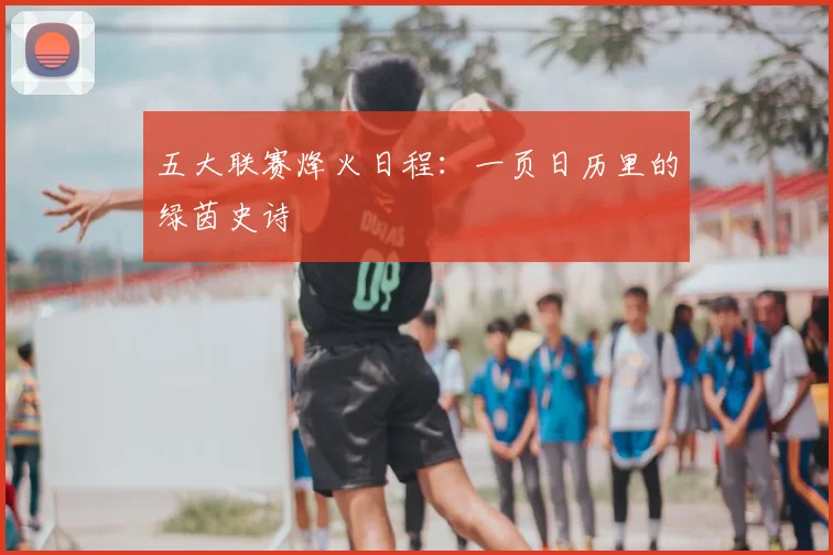 五大联赛烽火日程:一页日历里的绿茵史诗