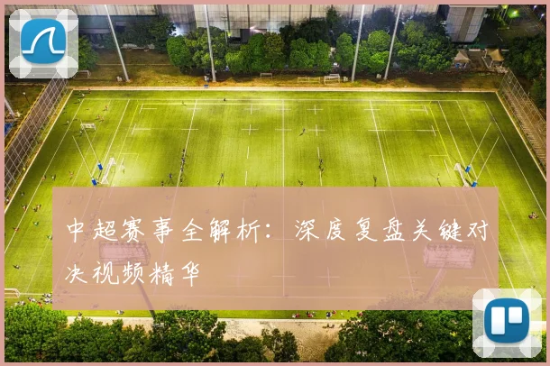 中超赛事全解析:深度复盘关键对决视频精华