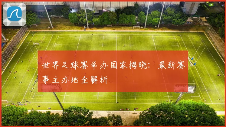 世界足球赛举办国家揭晓:最新赛事主办地全解析