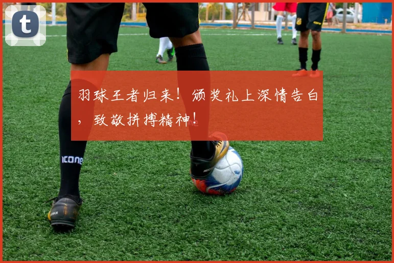 羽球王者归来！颁奖礼上深情告白，致敬拼搏精神！